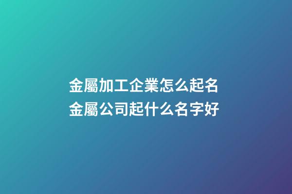 金屬加工企業怎么起名 金屬公司起什么名字好